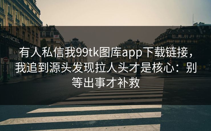有人私信我99tk图库app下载链接，我追到源头发现拉人头才是核心：别等出事才补救