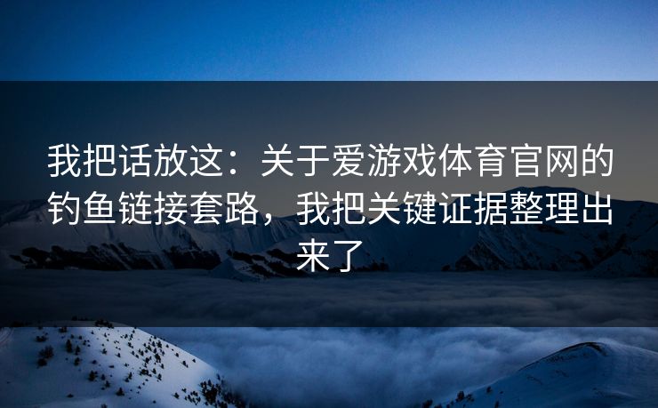 我把话放这：关于爱游戏体育官网的钓鱼链接套路，我把关键证据整理出来了