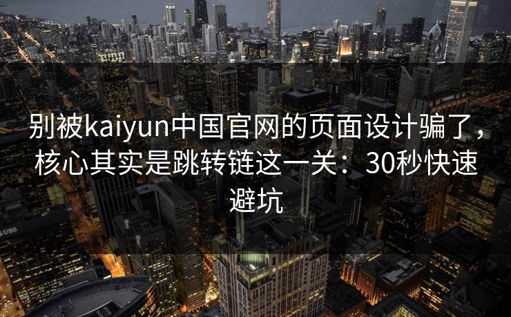 别被kaiyun中国官网的页面设计骗了,核心其实是跳转链这一关:30秒快速避坑 别被kaiyun中国官网的页面设计骗了,核心其实是跳转链这一关:30秒快速避坑
