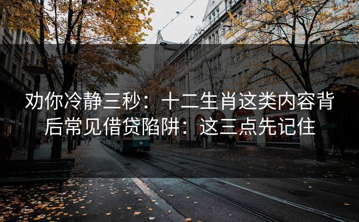 劝你冷静三秒:十二生肖这类内容背后常见借贷陷阱:这三点先记住 劝你冷静三秒:十二生肖这类内容背后常见借贷陷阱:这三点先记住