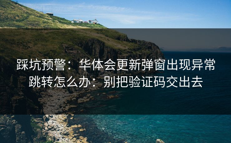 踩坑预警:华体会更新弹窗出现异常跳转怎么办:别把验证码交出去 踩坑预警:华体会更新弹窗出现异常跳转怎么办:别把验证码交出去