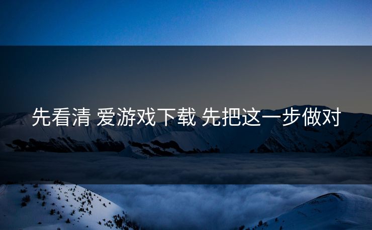 先看清 爱游戏下载 先把这一步做对