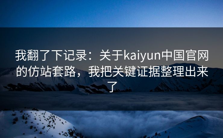 我翻了下记录:关于kaiyun中国官网的仿站套路,我把关键证据整理出来了 我翻了下记录:关于kaiyun中国官网的仿站套路,我把关键证据整理出来了
