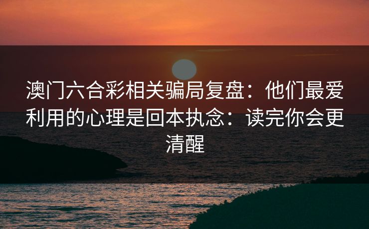 澳门六合彩相关骗局复盘：他们最爱利用的心理是回本执念：读完你会更清醒