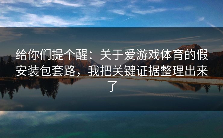 给你们提个醒:关于爱游戏体育的假安装包套路,我把关键证据整理出来了 给你们提个醒:关于爱游戏体育的假安装包套路,我把关键证据整理出来了
